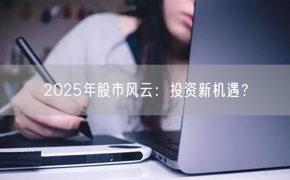 2025年股市风云：投资新机遇？