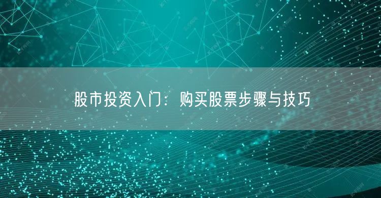 股市投资入门：购买股票步骤与技巧