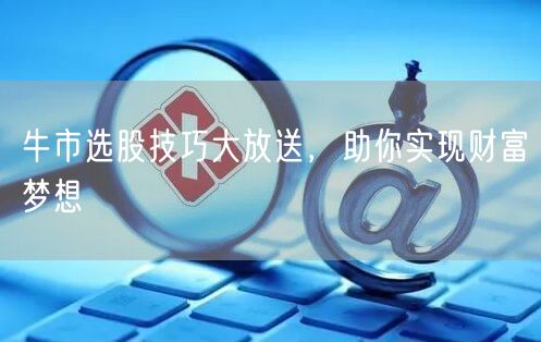 牛市选股技巧大放送，助你实现财富梦想