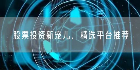 股票投资新宠儿，精选平台推荐