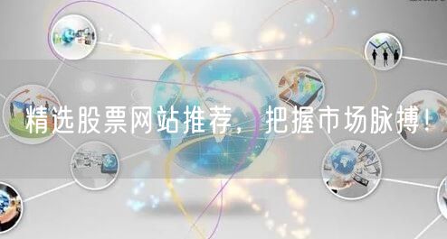 精选股票网站推荐，把握市场脉搏！