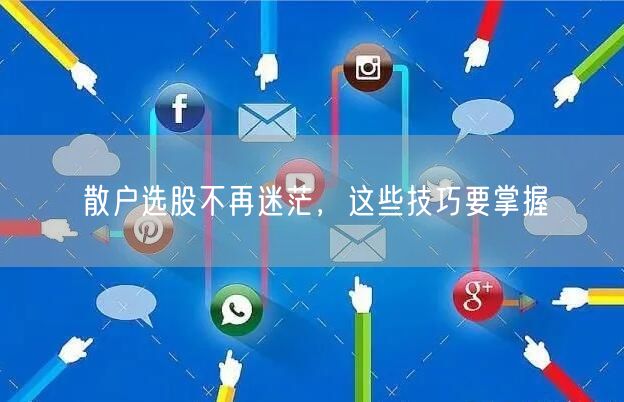 散户选股不再迷茫，这些技巧要掌握