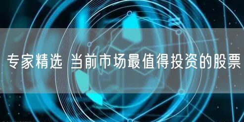 专家精选 当前市场最值得投资的股票