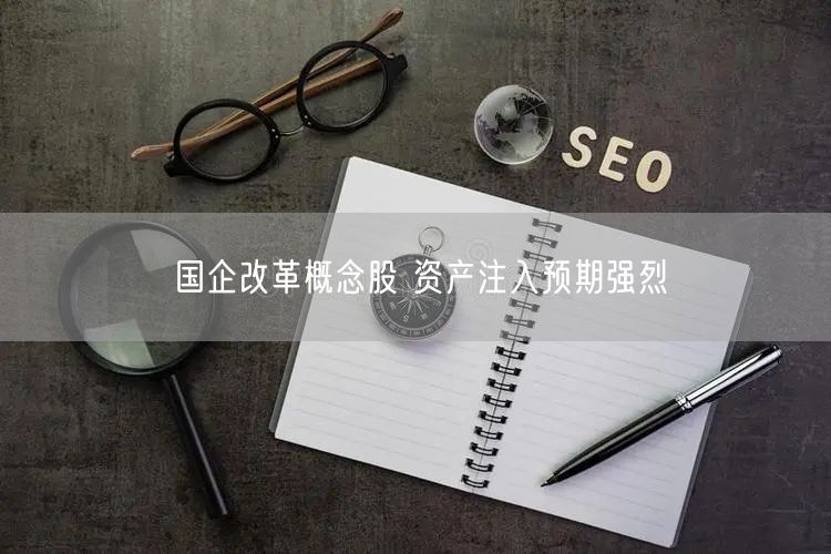 国企改革概念股 资产注入预期强烈