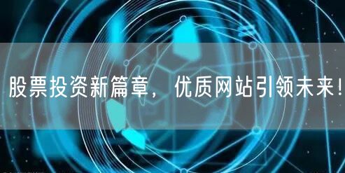 股票投资新篇章，优质网站引领未来！