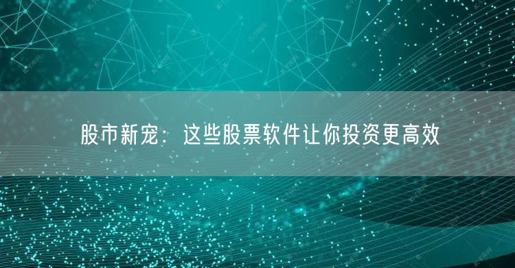 股市新宠：这些股票软件让你投资更高效