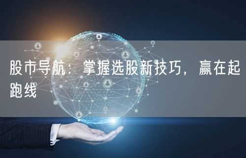 股市导航：掌握选股新技巧，赢在起跑线