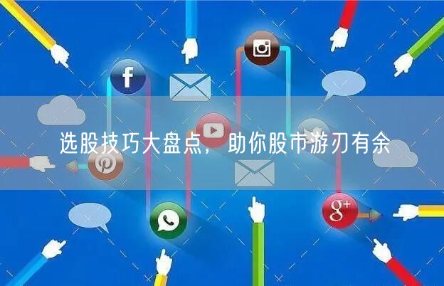 选股技巧大盘点，助你股市游刃有余