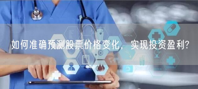 如何准确预测股票价格变化，实现投资盈利?