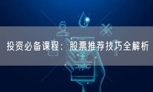 投资必备课程：股票推荐技巧全解析