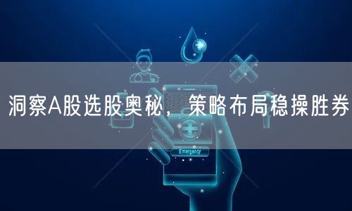 洞察A股选股奥秘，策略布局稳操胜券