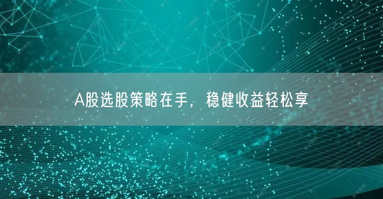A股选股策略在手，稳健收益轻松享
