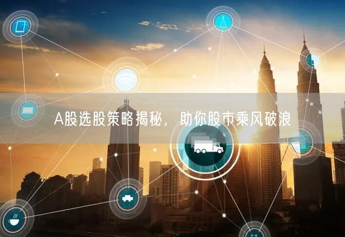 A股选股策略揭秘，助你股市乘风破浪