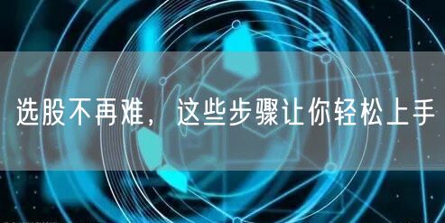 选股不再难，这些步骤让你轻松上手