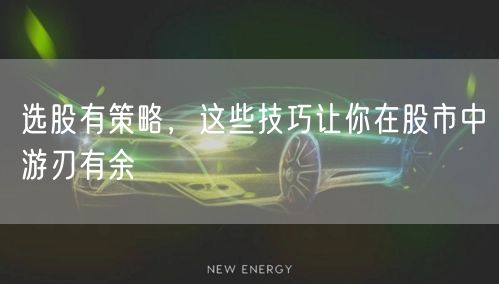 选股有策略，这些技巧让你在股市中游刃有余