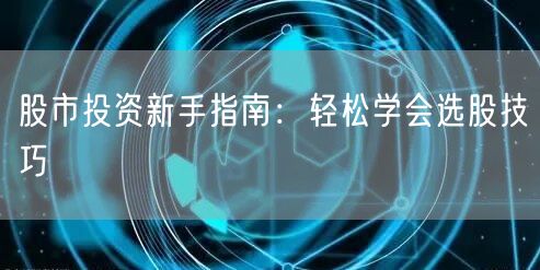 股市投资新手指南：轻松学会选股技巧
