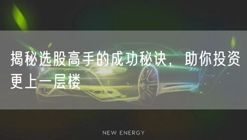 揭秘选股高手的成功秘诀，助你投资更上一层楼