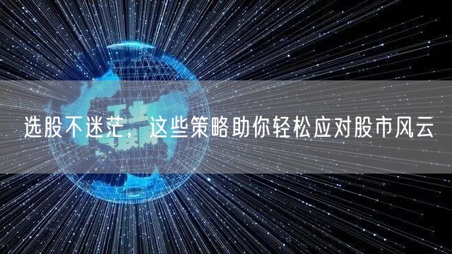 选股不迷茫，这些策略助你轻松应对股市风云