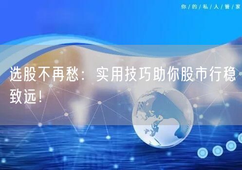 选股不再愁：实用技巧助你股市行稳致远！