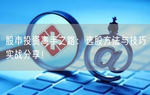 股市投资高手之路：选股方法与技巧实战分享！