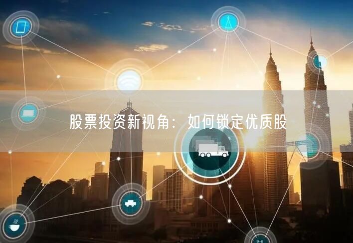 股票投资新视角：如何锁定优质股