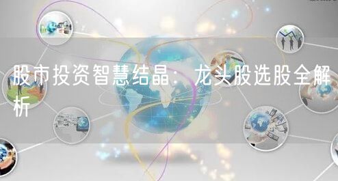 股市投资智慧结晶：龙头股选股全解析