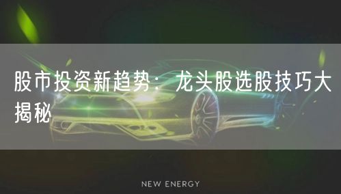 股市投资新趋势：龙头股选股技巧大揭秘