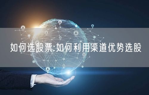 如何选股票:如何利用渠道优势选股