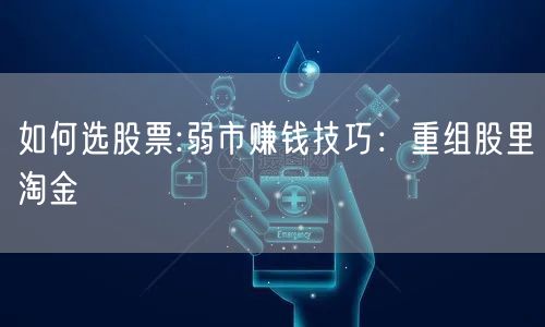 如何选股票:弱市赚钱技巧：重组股里淘金