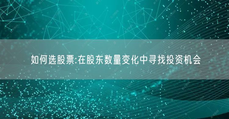 如何选股票:在股东数量变化中寻找投资机会
